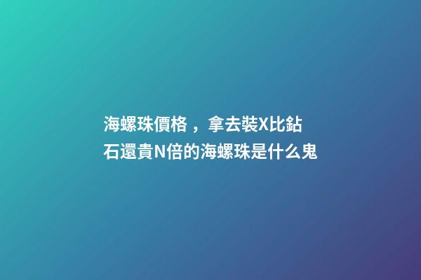 海螺珠價格，拿去裝X比鉆石還貴N倍的海螺珠是什么鬼-第1張-觀點-玄機派